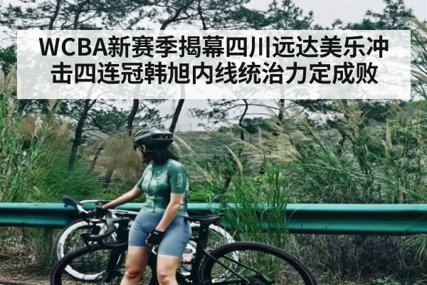 WCBA新赛季揭幕四川远达美乐冲击四连冠韩旭内线统治力定成败