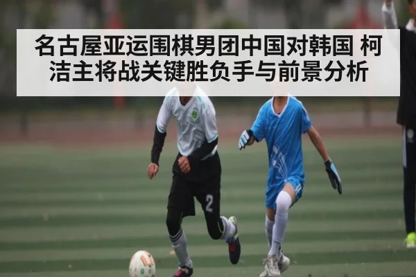 名古屋亚运围棋男团中国对韩国 柯洁主将战关键胜负手与前景分析