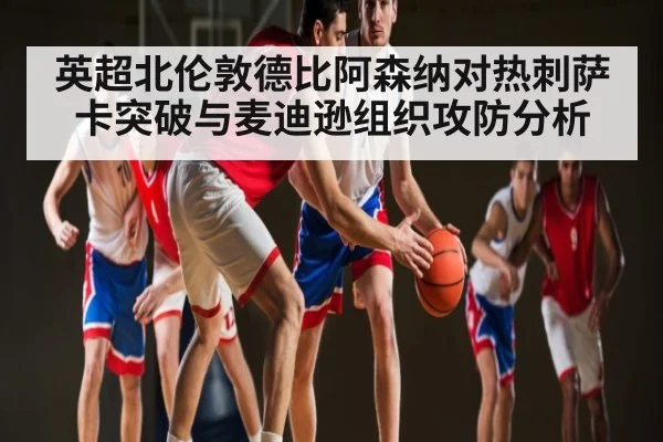 英超北伦敦德比阿森纳对热刺萨卡突破与麦迪逊组织攻防分析