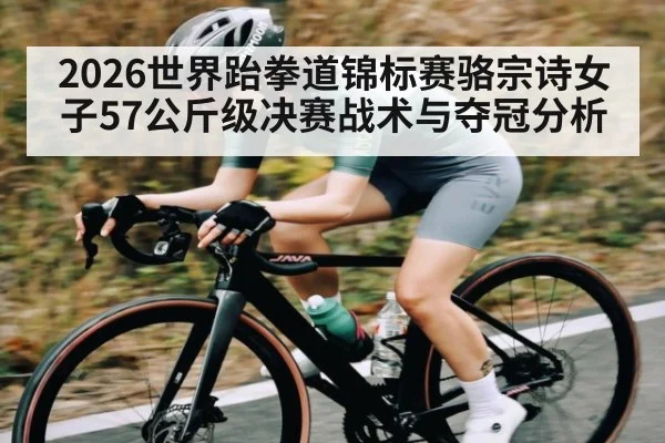 2026世界跆拳道锦标赛骆宗诗女子57公斤级决赛战术与夺冠分析